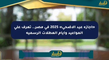 «إجازة عيد الأضحى» 2025 في مصر.. تعرف على المواعيد وأيام العطلات الرسمية